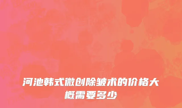 河池韩式微创除皱术的价格大概需要多少