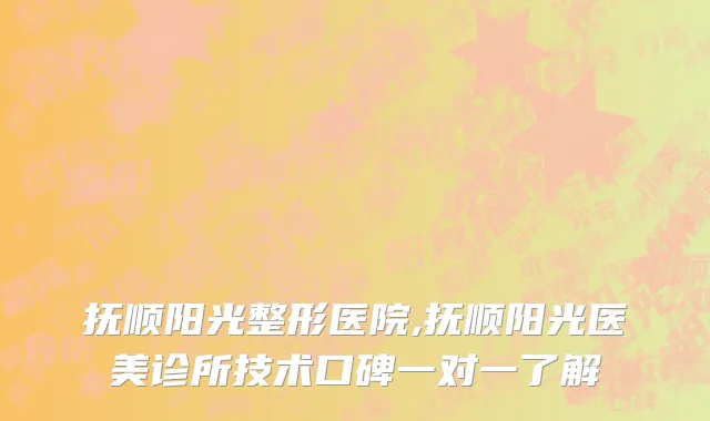 抚顺阳光整形医院,抚顺阳光医美诊所技术口碑一对一了解