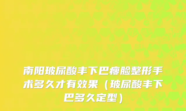 南阳玻尿酸丰下巴瘦脸整形手术多久才有效果（玻尿酸丰下巴多久定型）