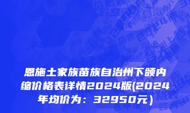 恩施土家族苗族自治州下颌内缩价格表详情2024版(2024年均价为：32950元）