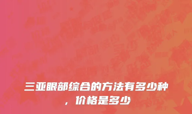 三亚眼部综合的方法有多少种，价格是多少