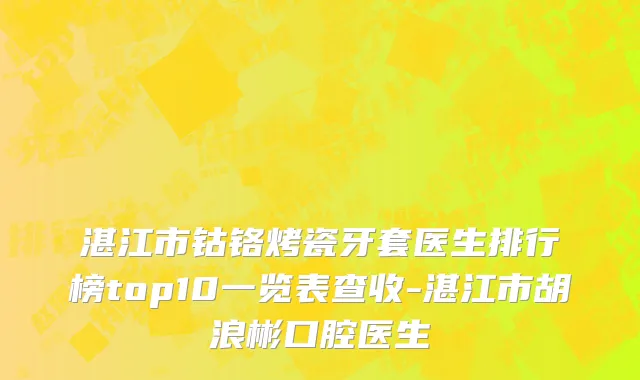 湛江市钴铬烤瓷牙套医生排行榜top10一览表查收-湛江市胡浪彬口腔医生