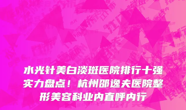水光针美白淡斑医院排行十强实力盘点！杭州邵逸夫医院整形美容科业内直呼内行