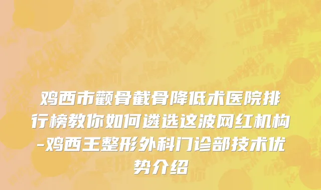 鸡西市颧骨截骨降低术医院排行榜教你如何遴选这波网红机构-鸡西王整形外科门诊部技术优势介绍