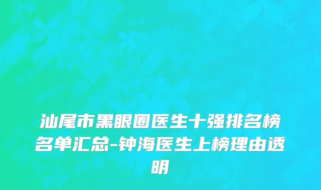 汕尾市黑眼圈医生十强排名榜名单汇总-钟海医生上榜理由透明