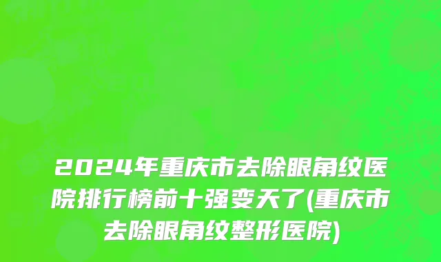2024年重庆市去除眼角纹医院排行榜前十强变天了(重庆市去除眼角纹整形医院)