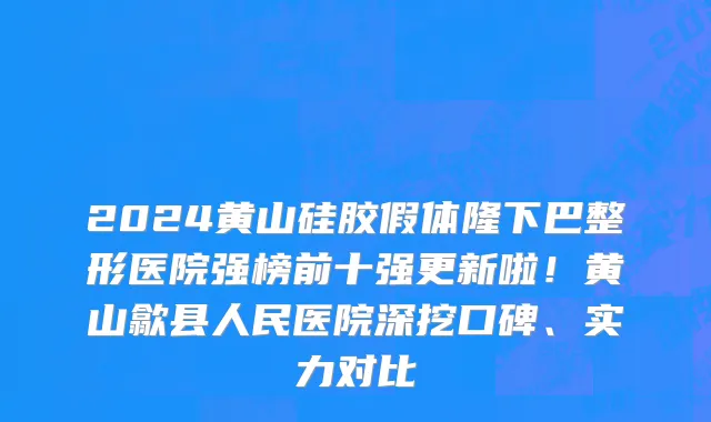 2024黄山硅胶假体隆下巴整形医院强榜前十强更新啦!黄山歙县人民医院深挖口碑、实力对比