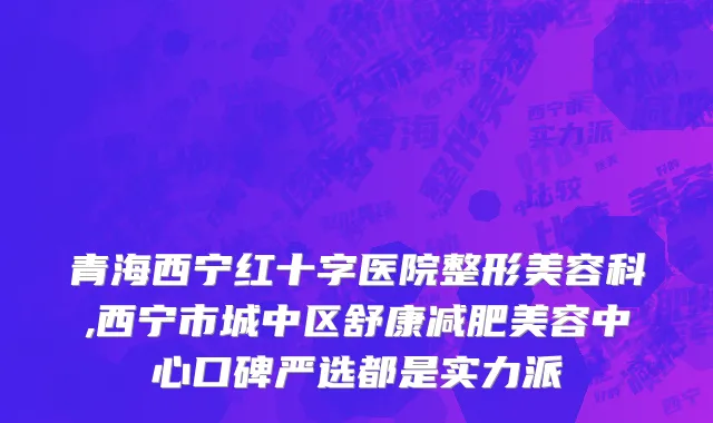 青海西宁红十字医院整形美容科,西宁市城中区舒康减肥美容中心口碑严选都是实力派