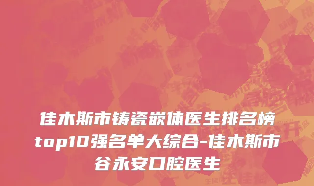 佳木斯市铸瓷嵌体医生排名榜top10强名单大综合-佳木斯市谷永安口腔医生