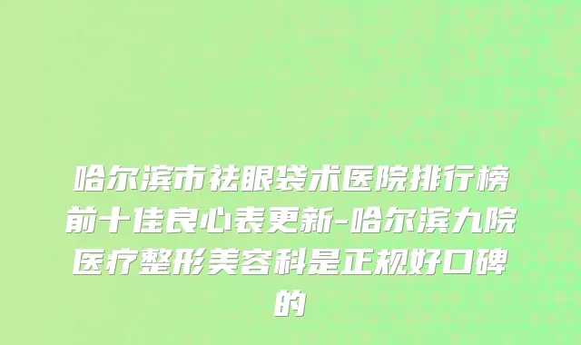 哈尔滨市祛眼袋术医院排行榜前十佳良心表更新-哈尔滨九院医疗整形美容科是正规好口碑的