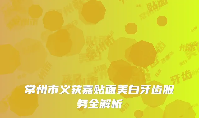 常州市义获嘉贴面美白牙齿服务全解析