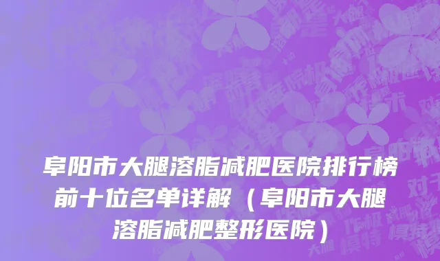 阜阳市大腿溶脂减肥医院排行榜前十位名单详解（阜阳市大腿溶脂减肥整形医院）