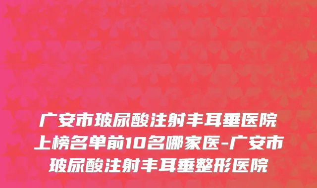 广安市玻尿酸注射丰耳垂医院上榜名单前10名哪家医-广安市玻尿酸注射丰耳垂整形医院