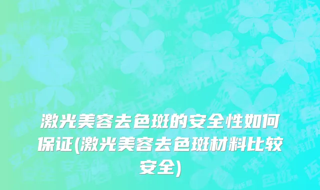 激光美容去色斑的安全性如何保证(激光美容去色斑材料比较安全)
