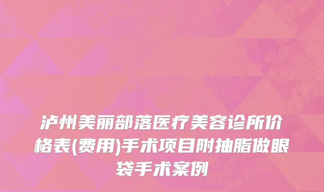 泸州美丽部落医疗美容诊所价格表(费用)手术项目附抽脂做眼袋手术案例