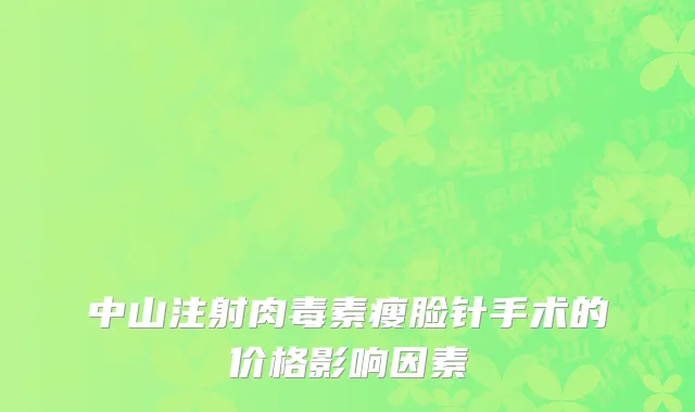 中山注射肉毒素瘦脸针手术的价格影响因素