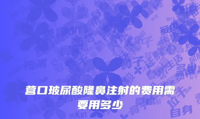 营口玻尿酸隆鼻注射的费用需要用多少