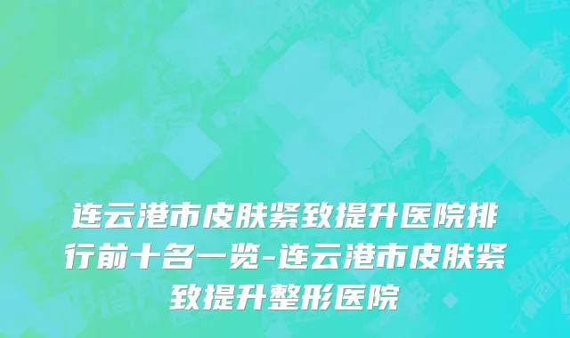 连云港市皮肤紧致提升医院排行前十名一览-连云港市皮肤紧致提升整形医院