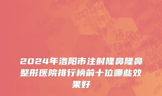 2024年洛阳市注射隆鼻隆鼻整形医院排行榜前十位哪些效果好