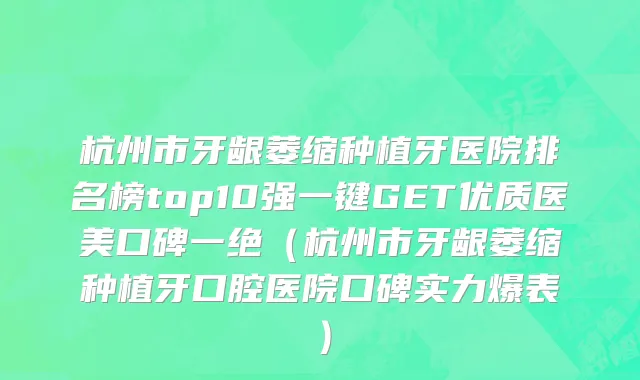 杭州市牙龈萎缩种植牙医院排名榜top10强一键GET优质医美口碑一绝（杭州市牙龈萎缩种植牙口腔医院口碑实力爆表）