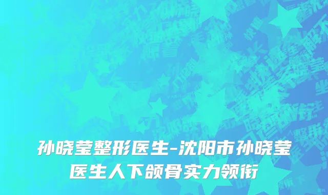 孙晓莹整形医生-沈阳市孙晓莹医生人下颌骨实力领衔