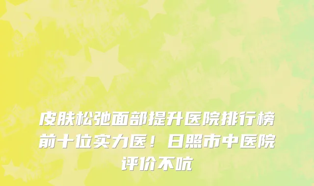 皮肤松弛面部提升医院排行榜前十位实力医!日照市中医院评价不吭