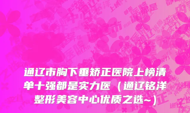 通辽市胸下垂矫正医院上榜清单十强都是实力医（通辽铭洋整形美容中心优质之选~）