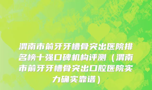 渭南市前牙牙槽骨突出医院排名榜十强口碑机构评测（渭南市前牙牙槽骨突出口腔医院实力确实靠谱）