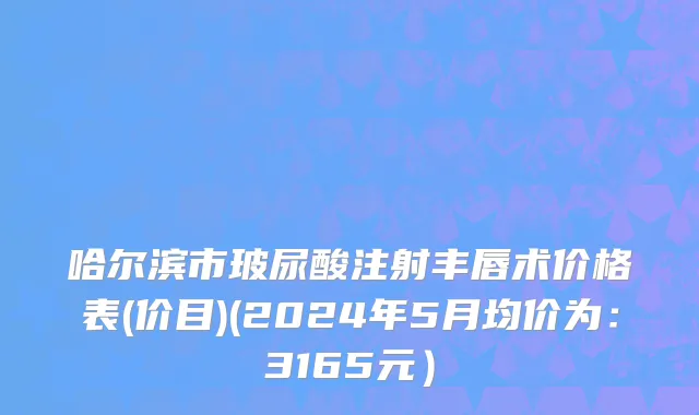 哈尔滨市玻尿酸注射丰唇术价格表(价目)(2024年5月均价为：3165元）