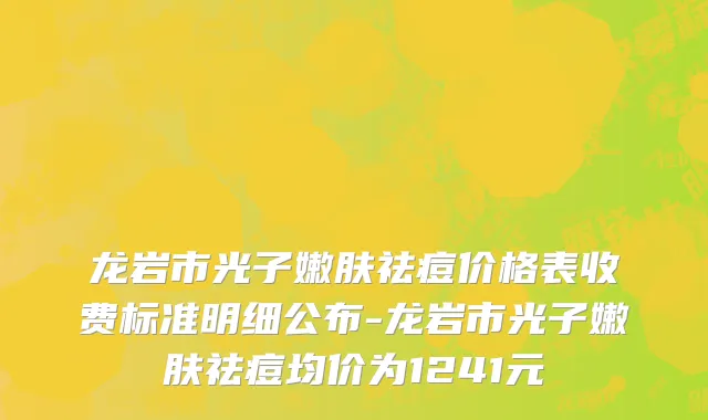龙岩市光子嫩肤祛痘价格表收费标准明细公布-龙岩市光子嫩肤祛痘均价为1241元