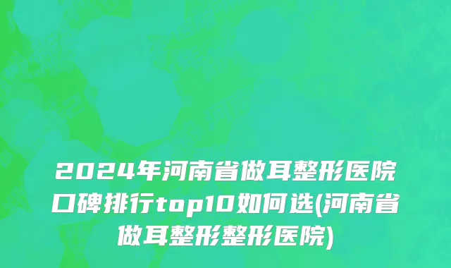2024年河南省做耳整形医院口碑排行top10如何选(河南省做耳整形整形医院)