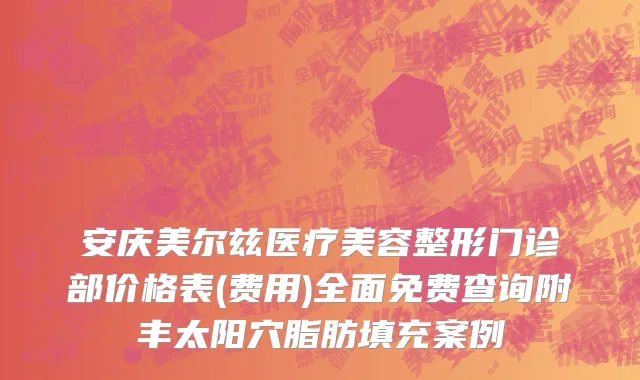 安庆美尔兹医疗美容整形门诊部价格表(费用)全面免费查询附丰太阳穴脂肪填充案例