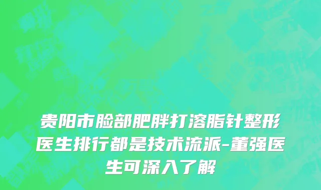 贵阳市脸部肥胖打溶脂针整形医生排行都是技术流派-董强医生可深入了解