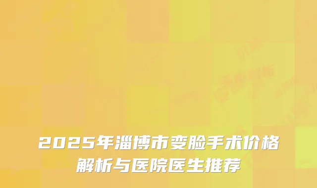 2025年淄博市变脸手术价格解析与医院医生推荐