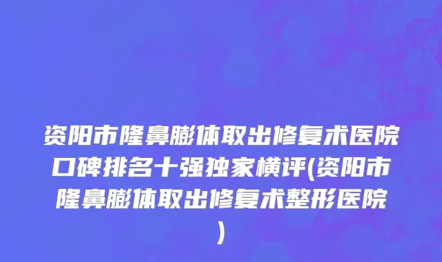 资阳市隆鼻膨体取出修复术医院口碑排名十强独家横评(资阳市隆鼻膨体取出修复术整形医院)