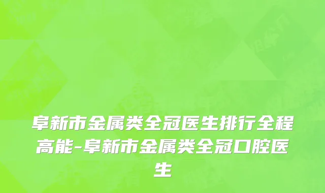 阜新市金属类全冠医生排行全程高能-阜新市金属类全冠口腔医生