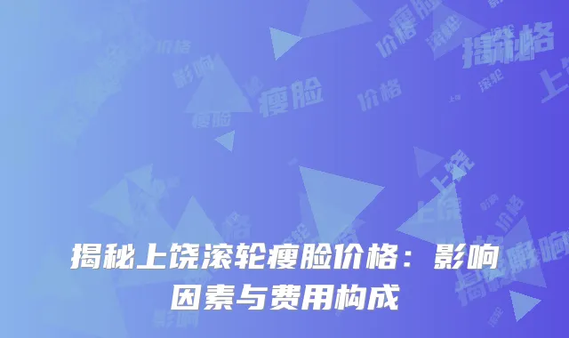 揭秘上饶滚轮瘦脸价格：影响因素与费用构成