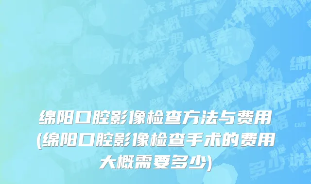 绵阳口腔影像检查方法与费用(绵阳口腔影像检查手术的费用大概需要多少)