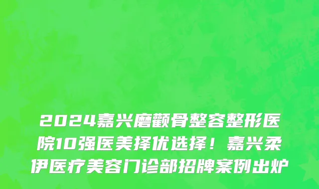 2024嘉兴磨颧骨整容整形医院10强医美择优选择!嘉兴柔伊医疗美容门诊部招牌案例出炉