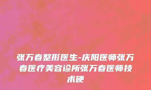 张万春整形医生-庆阳医师张万春医疗美容诊所张万春医师技术硬
