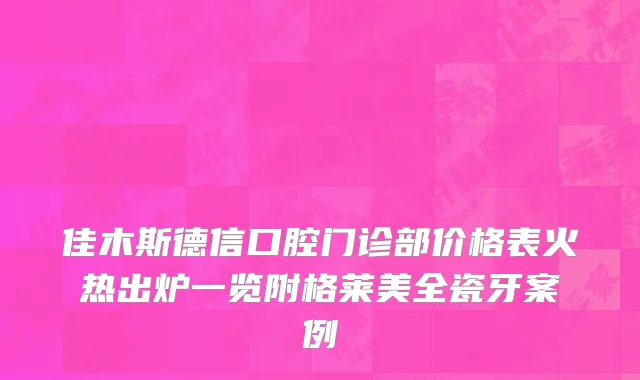 佳木斯德信口腔门诊部价格表火热出炉一览附格莱美全瓷牙案例