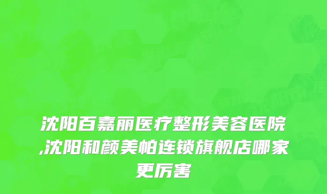 沈阳百嘉丽医疗整形美容医院,沈阳和颜美帕连锁旗舰店哪家更厉害