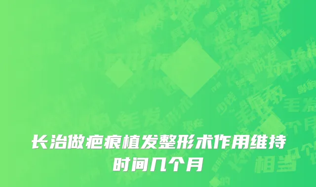 长治做疤痕植发整形术作用维持时间几个月