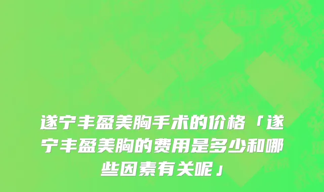 遂宁丰盈美胸手术的价格「遂宁丰盈美胸的费用是多少和哪些因素有关呢」