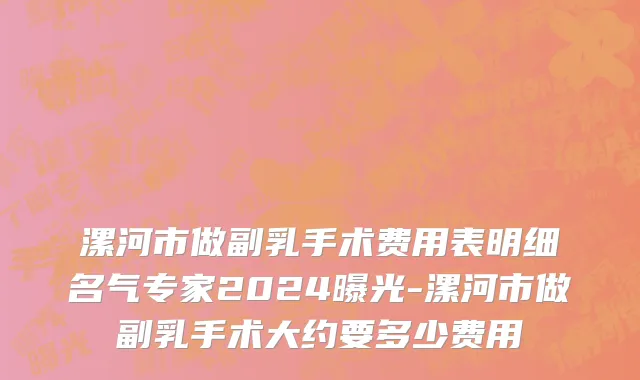 漯河市做副乳手术费用表明细名气专家2024曝光-漯河市做副乳手术大约要多少费用