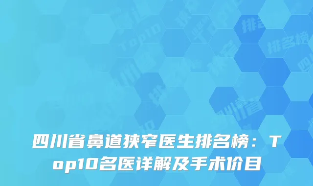 四川省鼻道狭窄医生排名榜：Top10名医详解及手术价目
