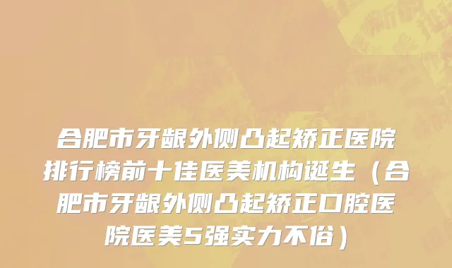 合肥市牙龈外侧凸起矫正医院排行榜前十佳医美机构诞生（合肥市牙龈外侧凸起矫正口腔医院医美5强实力不俗）
