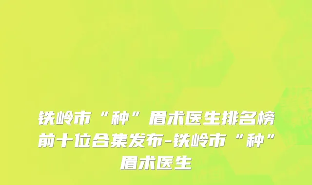 铁岭市“种”眉术医生排名榜前十位合集发布-铁岭市“种”眉术医生