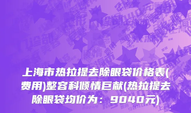 上海市热拉提去除眼袋价格表(费用)整容科倾情巨献(热拉提去除眼袋均价为：9040元)