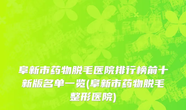阜新市药物脱毛医院排行榜前十新版名单一览(阜新市药物脱毛整形医院)